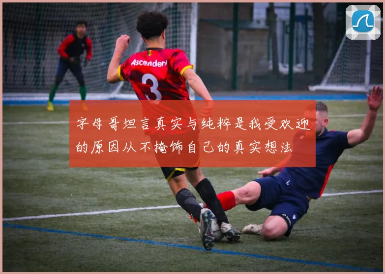 字母哥坦言真实与纯粹是我受欢迎的原因从不掩饰自己的真实想法