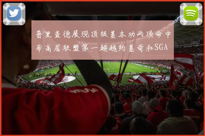 普里查德展现顶级基本功两项命中率高居联盟第一超越约基奇和SGA