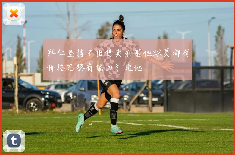 拜仁坚持不出售奥利塞但球员都有价格巴黎有能力引进他