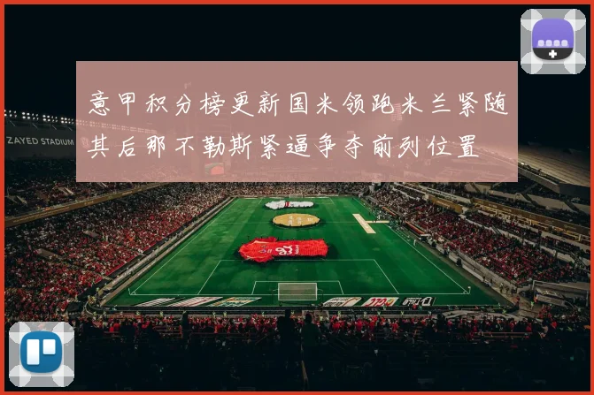 意甲积分榜更新国米领跑米兰紧随其后那不勒斯紧逼争夺前列位置