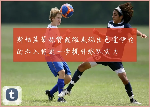 斯帕莱蒂称赞戴维表现出色霍伊伦的加入将进一步提升球队实力