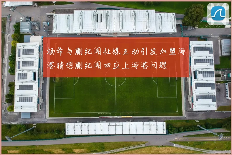 杨希与蒯纪闻社媒互动引发加盟海港猜想蒯纪闻回应上海港问题