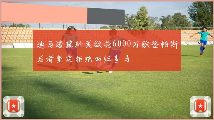 迪马透露科莫欲花6000万欧签帕斯后者坚定拒绝回归皇马