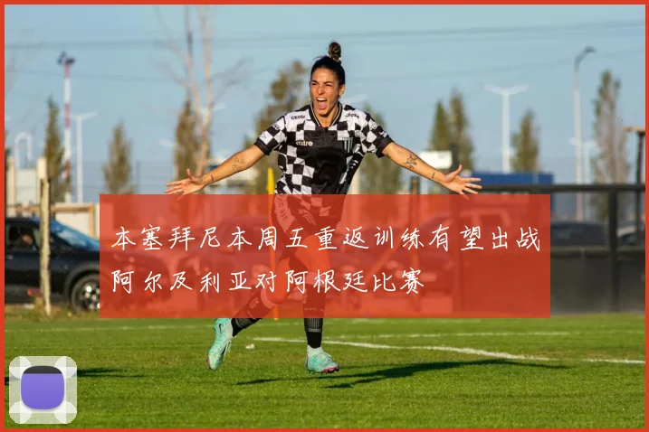 本塞拜尼本周五重返训练有望出战阿尔及利亚对阿根廷比赛