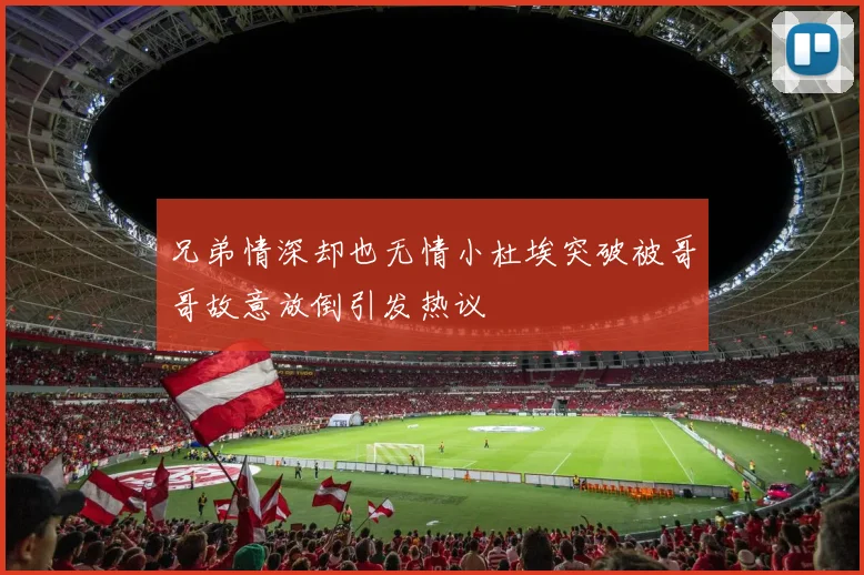 兄弟情深却也无情小杜埃突破被哥哥故意放倒引发热议