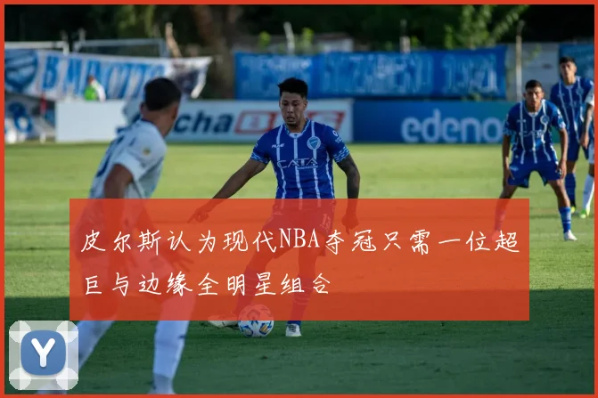 皮尔斯认为现代NBA夺冠只需一位超巨与边缘全明星组合