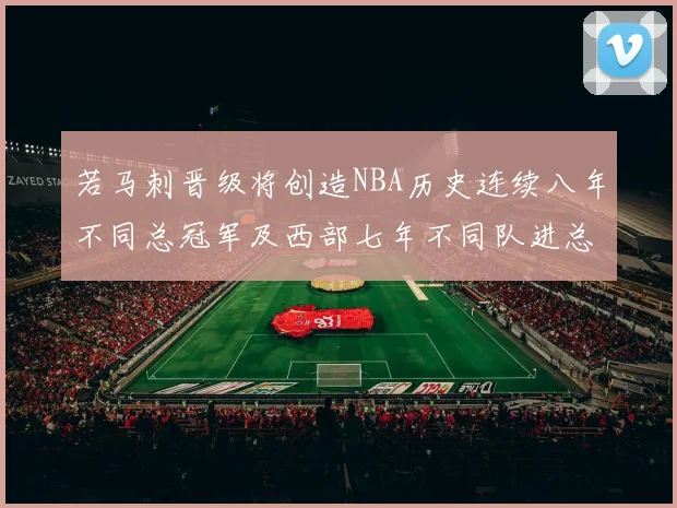 若马刺晋级将创造NBA历史连续八年不同总冠军及西部七年不同队进总决赛的奇迹