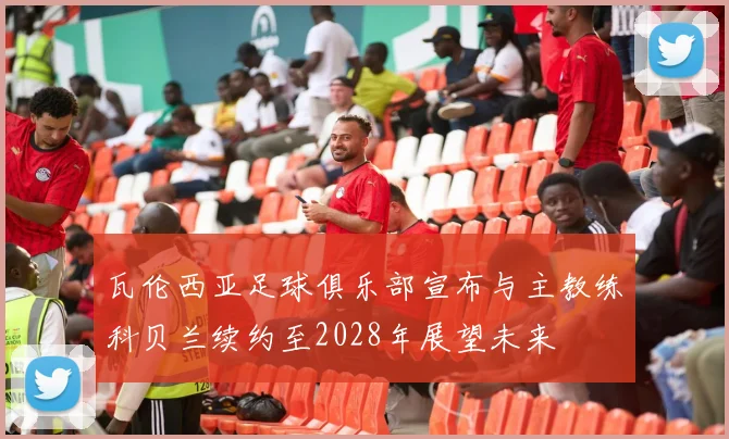 瓦伦西亚足球俱乐部宣布与主教练科贝兰续约至2028年展望未来