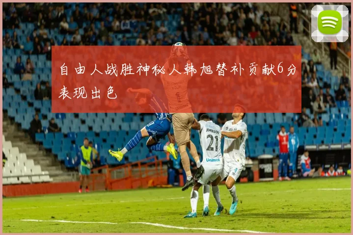 自由人战胜神秘人韩旭替补贡献6分表现出色