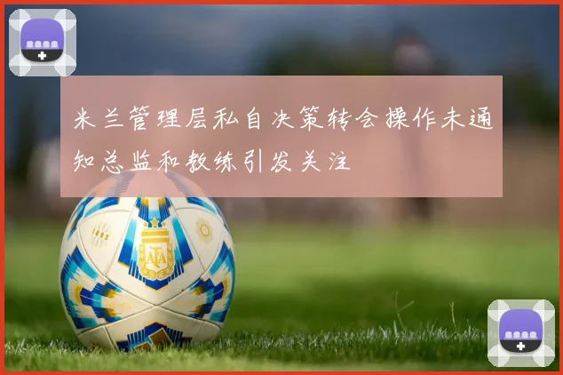 米兰管理层私自决策转会操作未通知总监和教练引发关注