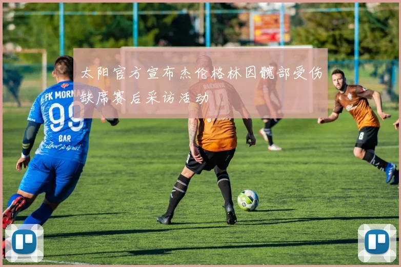 太阳官方宣布杰伦格林因髋部受伤缺席赛后采访活动