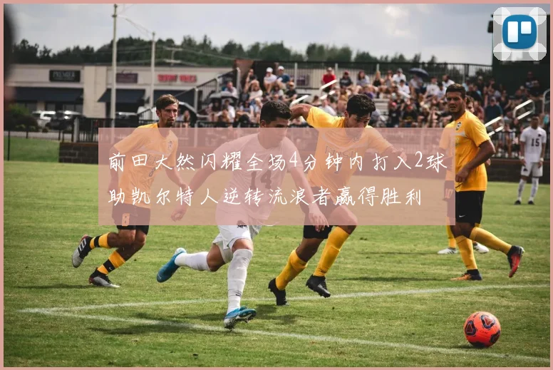 前田大然闪耀全场4分钟内打入2球助凯尔特人逆转流浪者赢得胜利