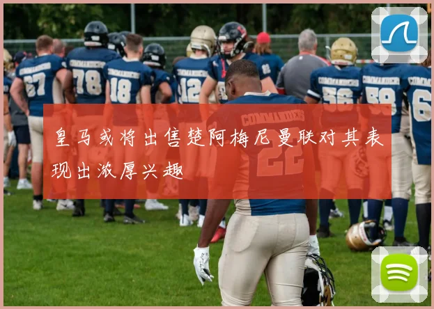 皇马或将出售楚阿梅尼曼联对其表现出浓厚兴趣
