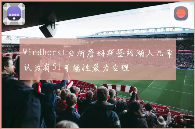 Windhorst分析詹姆斯签约湖人几率认为有51可能性最为合理