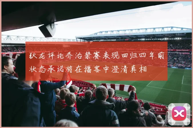 狄龙评论乔治禁赛表现回归四年前状态承诺将在播客中澄清真相