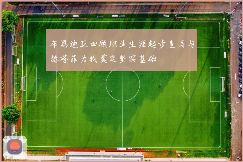 布恩迪亚回顾职业生涯起步皇马与赫塔菲为我奠定坚实基础