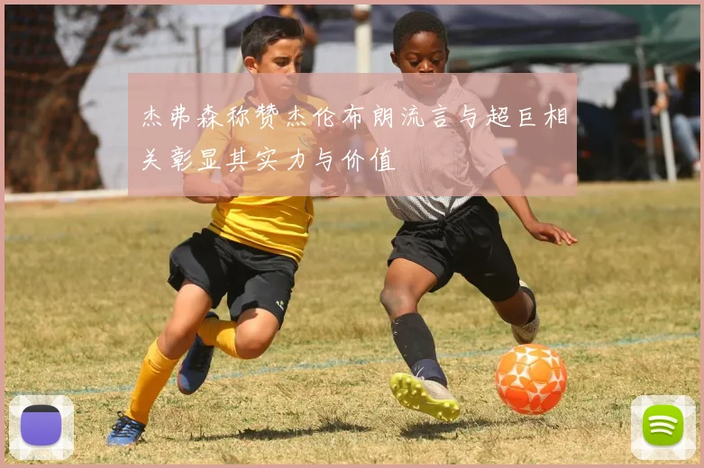 杰弗森称赞杰伦布朗流言与超巨相关彰显其实力与价值