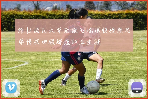 维拉诺瓦大学致敬洛瑞退役视频兄弟情深回顾辉煌职业生涯