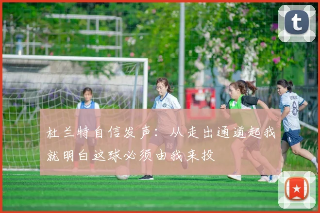 杜兰特自信发声：从走出通道起我就明白这球必须由我来投