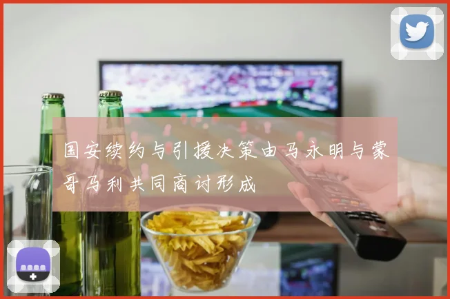 国安续约与引援决策由马永明与蒙哥马利共同商讨形成